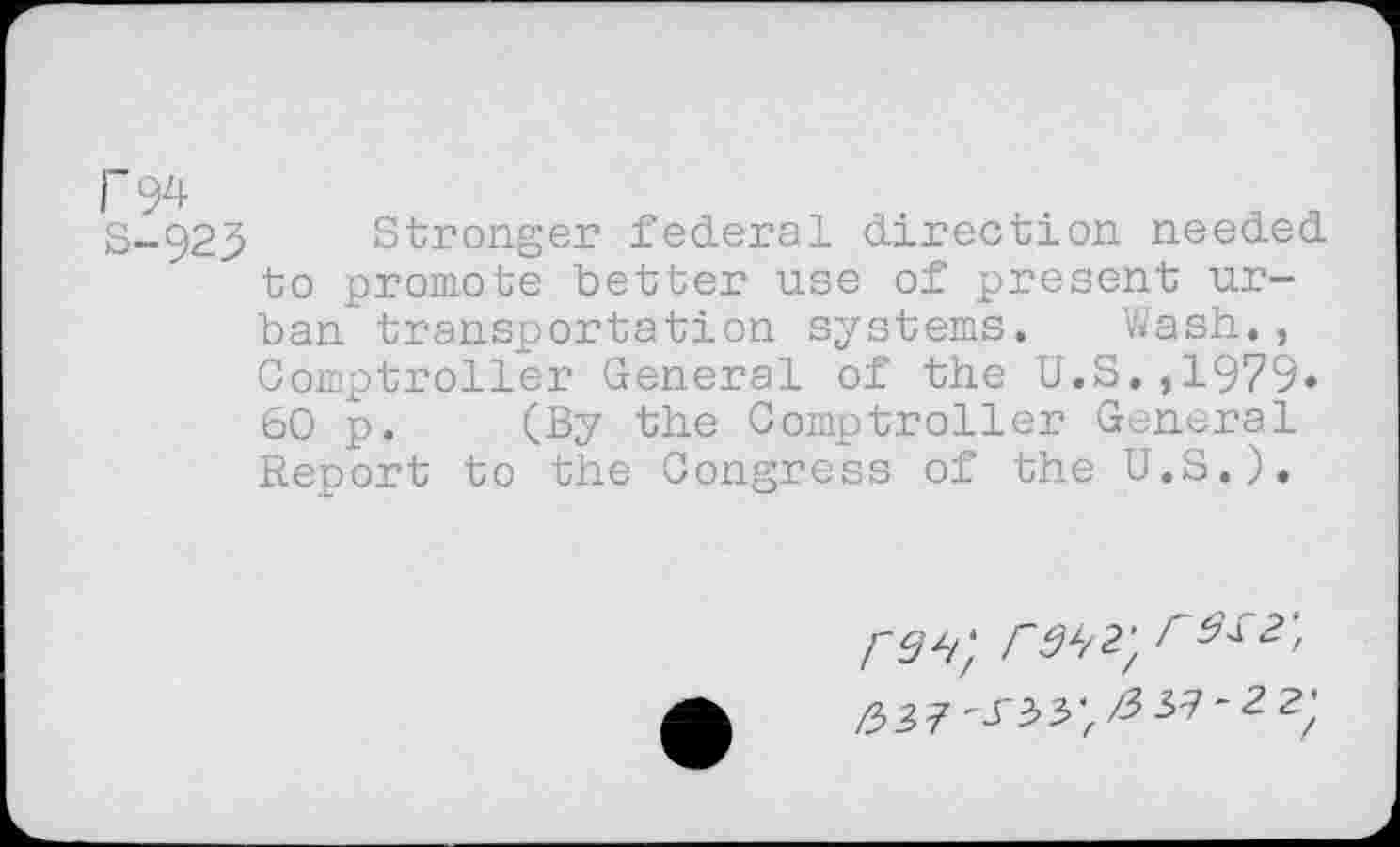 ﻿P94
S-.923 Stronger federal direction needed to promote better use of present urban transportation systems. ’Wash., Comptroller General of the U.S.,1979» 60 p. (By the Comptroller General Report to the Congress of the U.S.).
pw, raw, r